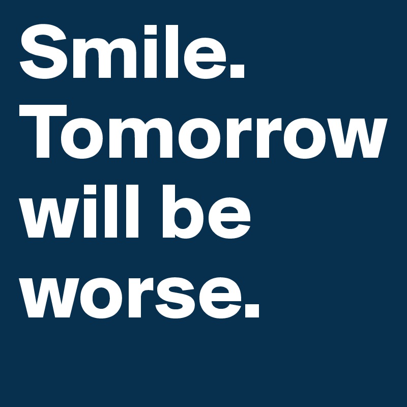 Smile. 
Tomorrow
will be worse. 