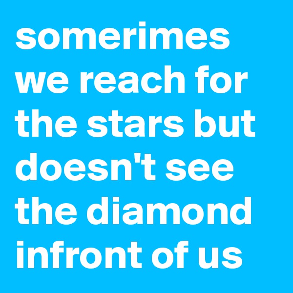 somerimes we reach for the stars but doesn't see the diamond infront of us