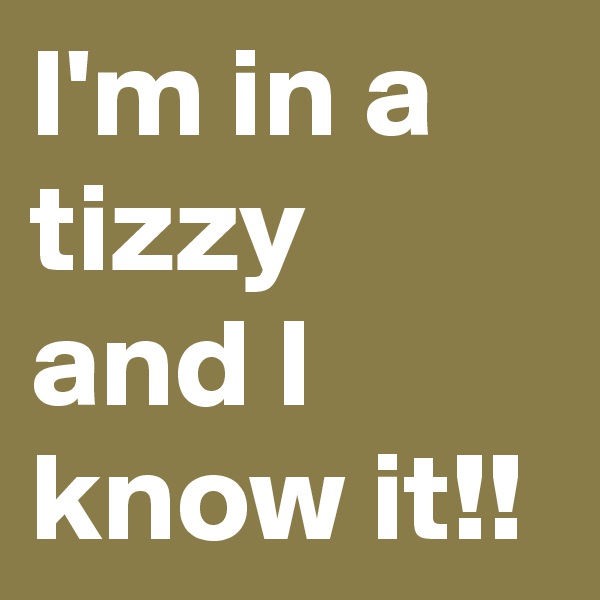 I'm in a tizzy and I know it!!