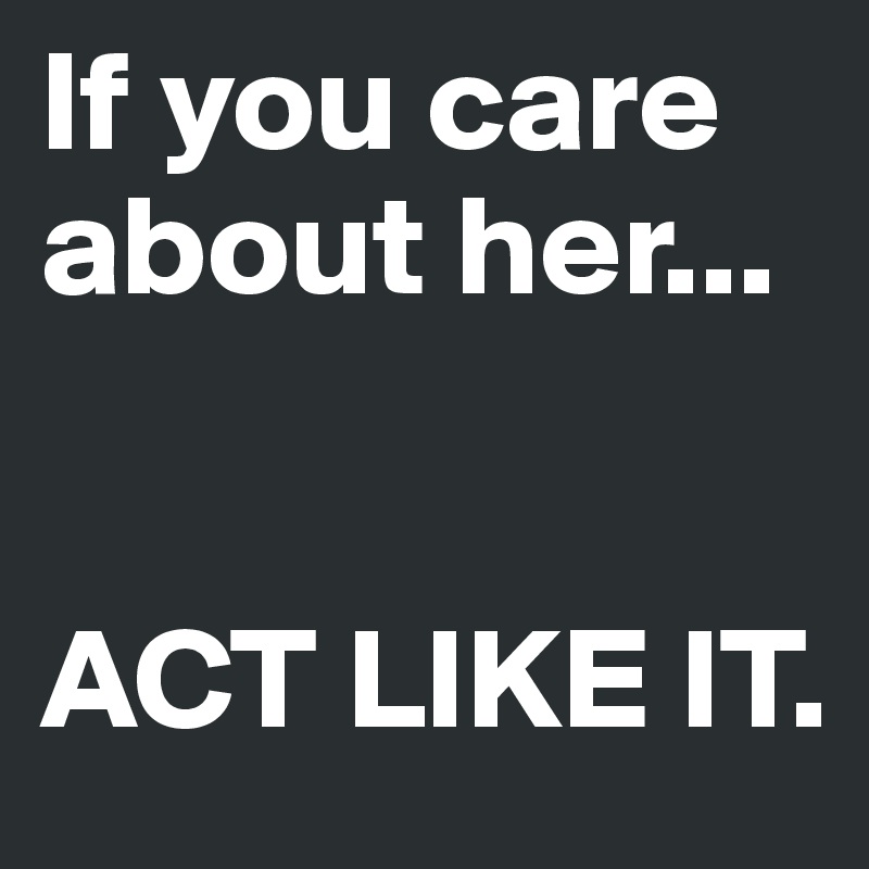 If you care about her...


ACT LIKE IT.