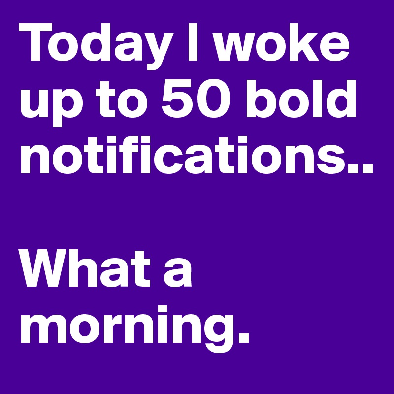 Today I woke up to 50 bold notifications..

What a morning.