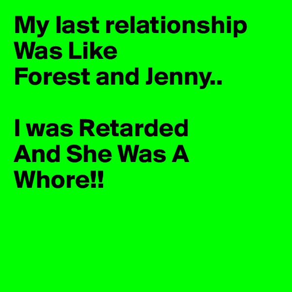 My last relationship
Was Like
Forest and Jenny..

I was Retarded
And She Was A Whore!!


