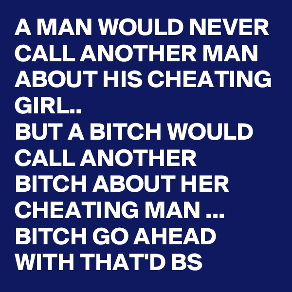 A MAN WOULD NEVER CALL ANOTHER MAN ABOUT HIS CHEATING GIRL..
BUT A BITCH WOULD CALL ANOTHER BITCH ABOUT HER CHEATING MAN ...
BITCH GO AHEAD WITH THAT'D BS 