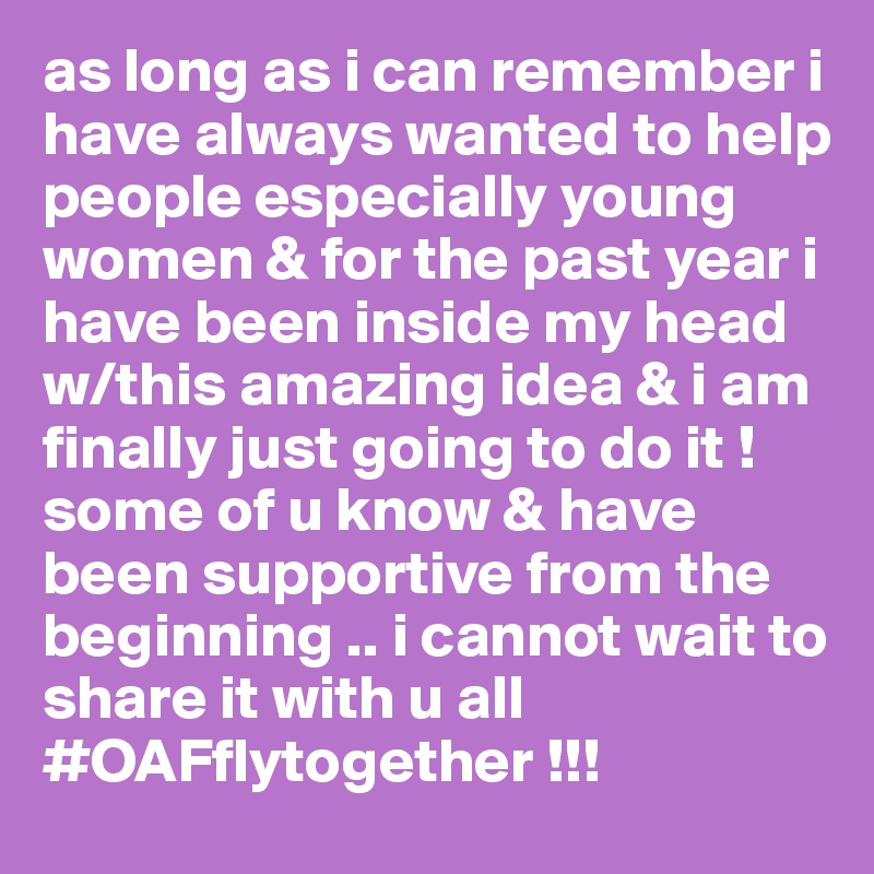 as long as i can remember i have always wanted to help people especially young women & for the past year i have been inside my head w/this amazing idea & i am finally just going to do it ! some of u know & have been supportive from the beginning .. i cannot wait to share it with u all #OAFflytogether !!! 