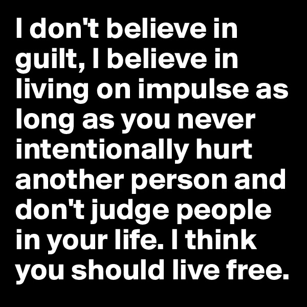 I don't believe in guilt, I believe in living on impulse as long as you never intentionally hurt another person and don't judge people in your life. I think you should live free.