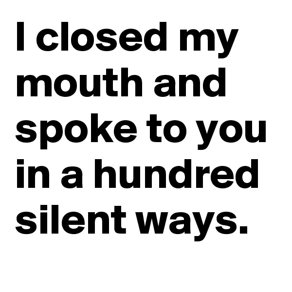 I closed my mouth and spoke to you in a hundred silent ways.