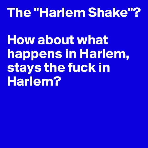 The "Harlem Shake"?

How about what 
happens in Harlem, stays the fuck in Harlem?


