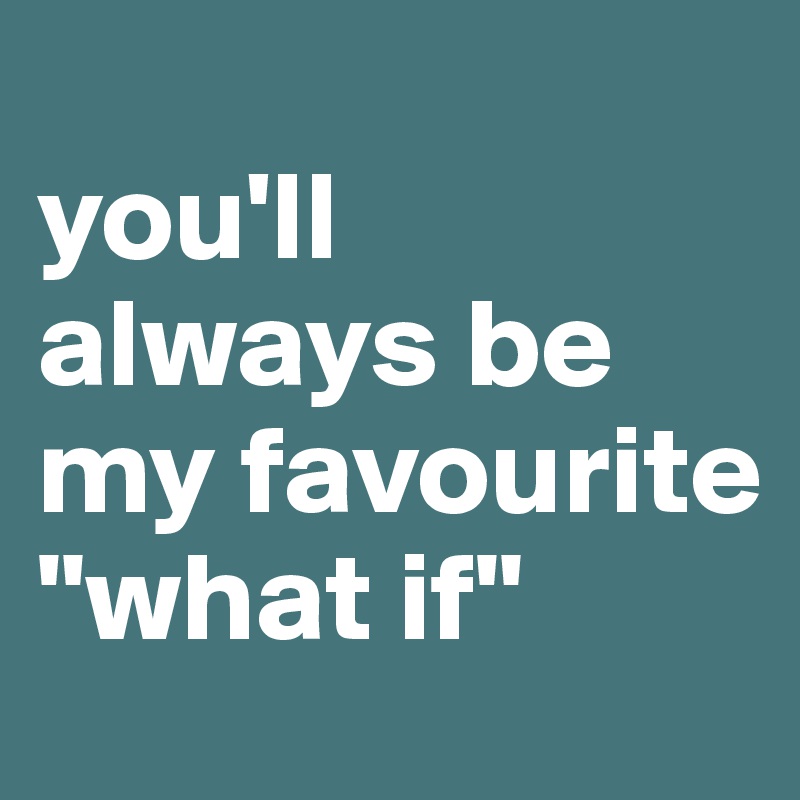 
you'll always be my favourite "what if"