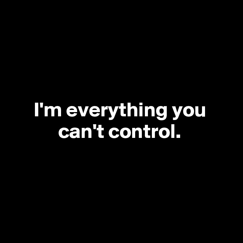 



I'm everything you can't control.



