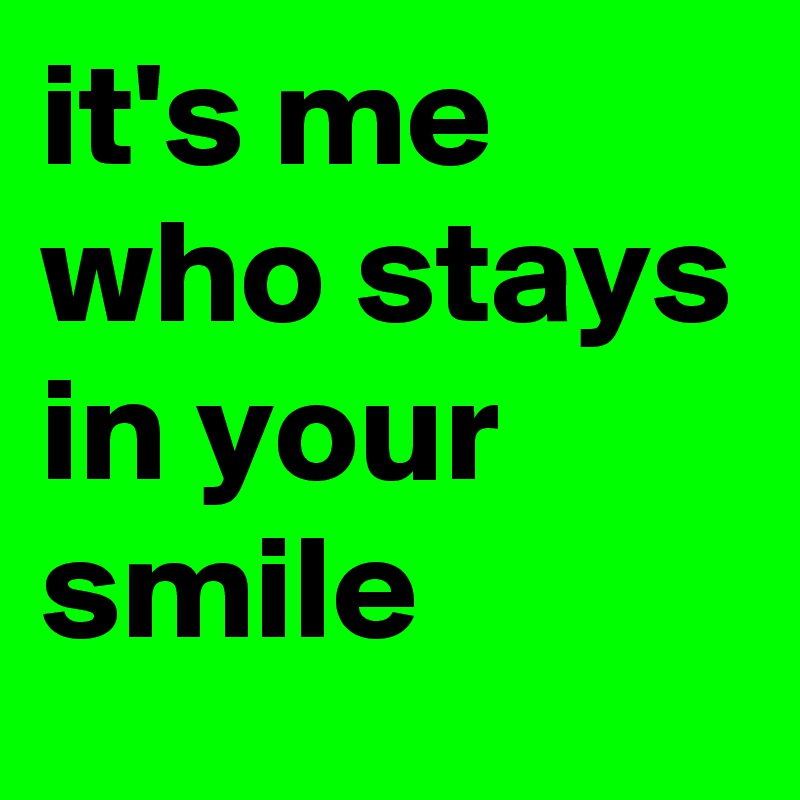 it's me who stays in your smile