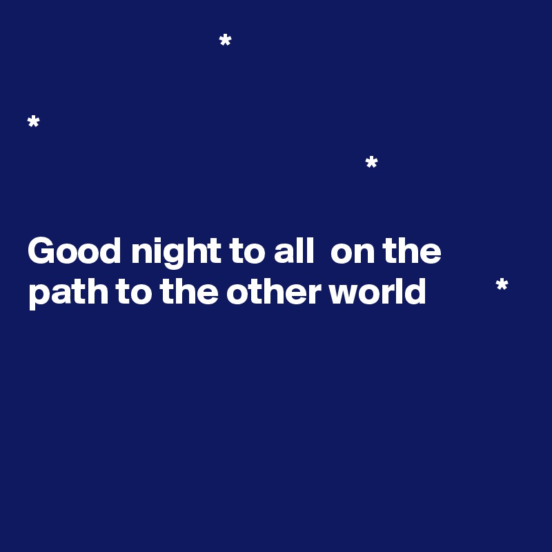                          *

*
                                            *

Good night to all  on the path to the other world         *




