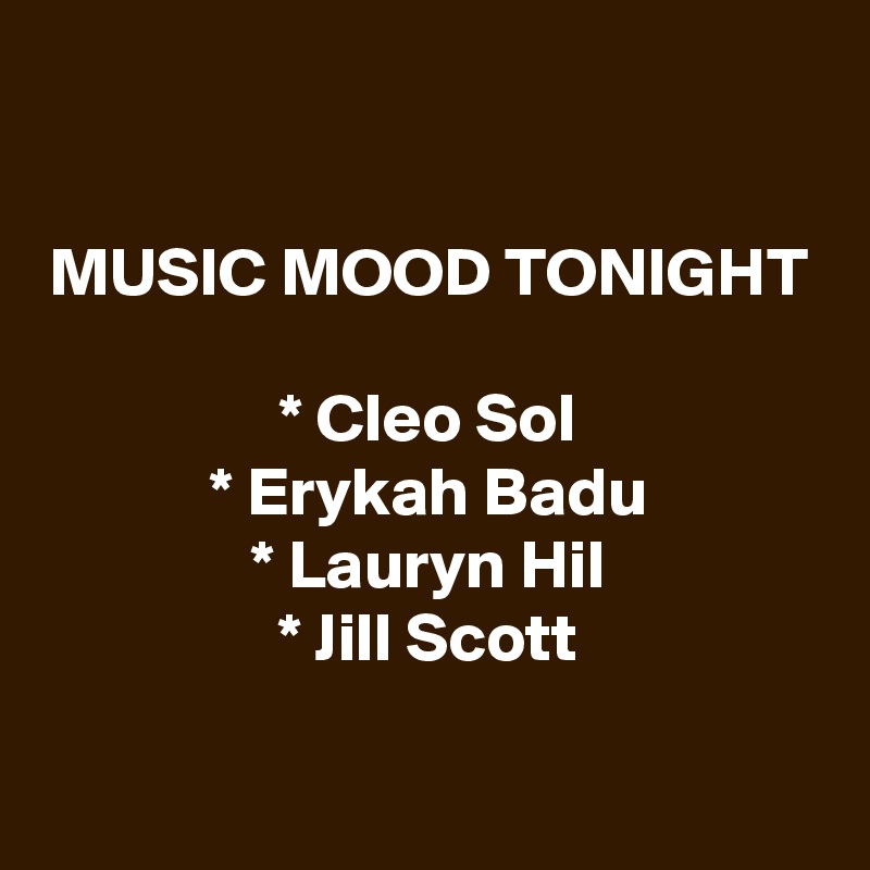 

MUSIC MOOD TONIGHT

* Cleo Sol
* Erykah Badu
* Lauryn Hil
* Jill Scott

