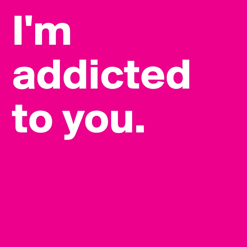 I'm addicted to you.  

    