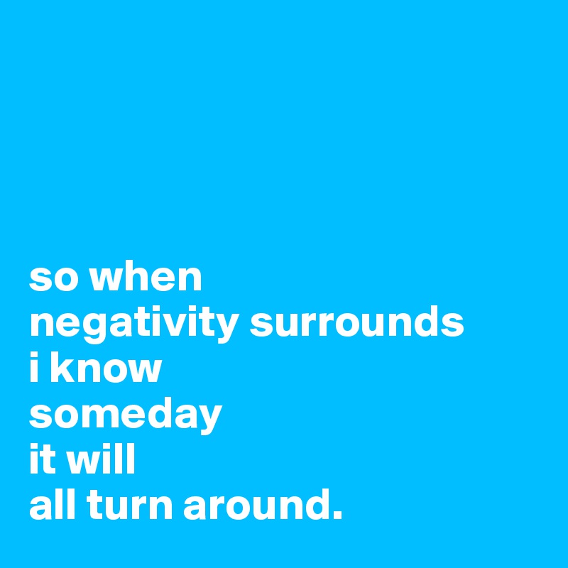 




so when 
negativity surrounds 
i know 
someday 
it will 
all turn around.