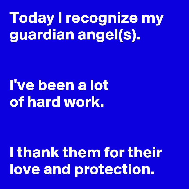 Today I recognize my guardian angel(s).


I've been a lot 
of hard work.


I thank them for their love and protection.