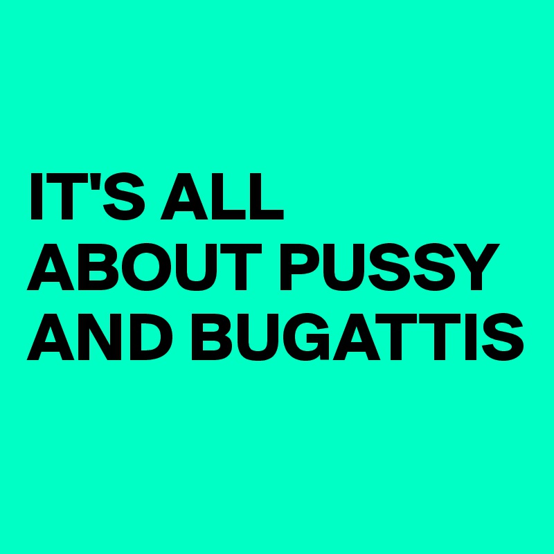 

IT'S ALL ABOUT PUSSY AND BUGATTIS

