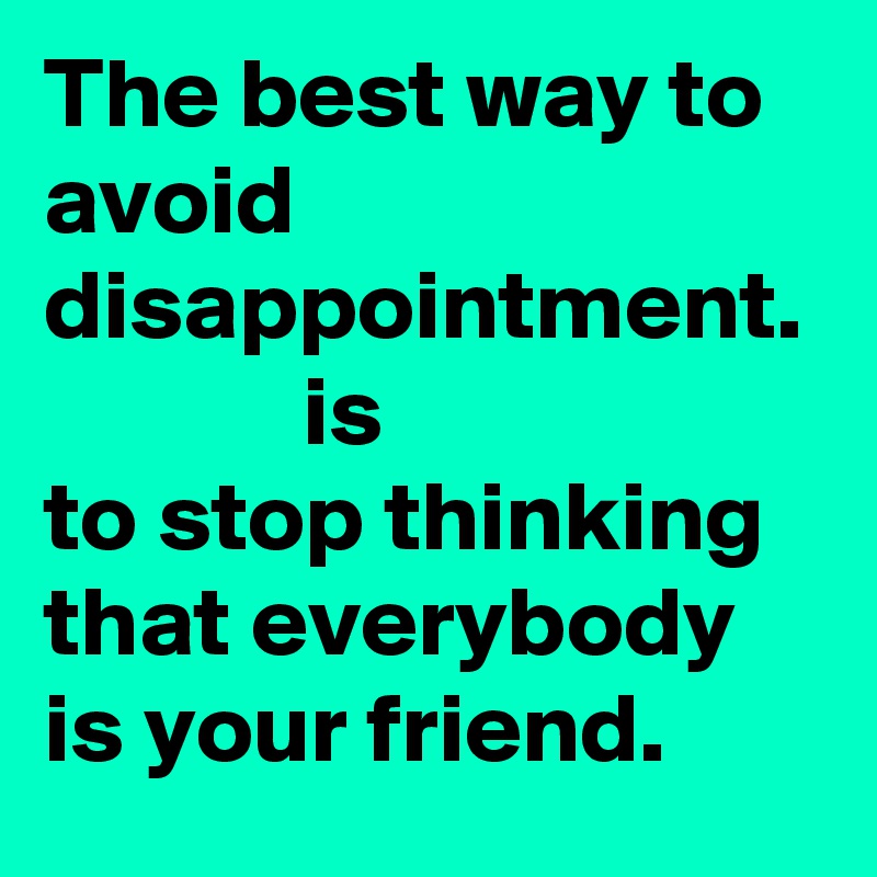 The best way to avoid disappointment. 
             is
to stop thinking that everybody is your friend. 