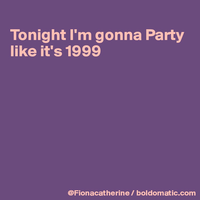 
Tonight I'm gonna Party like it's 1999







