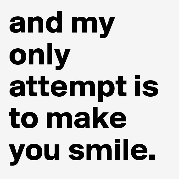 and my only attempt is to make you smile.