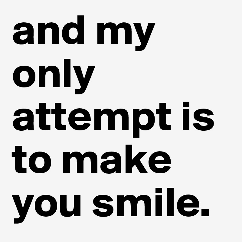 and my only attempt is to make you smile.