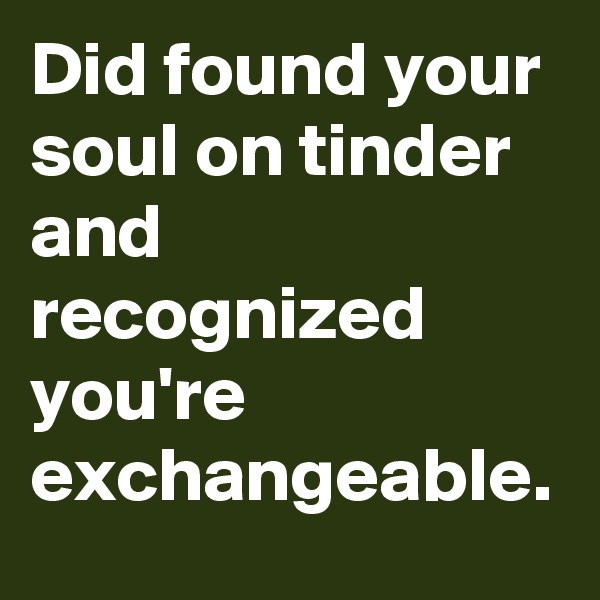 Did found your soul on tinder and recognized you're exchangeable.