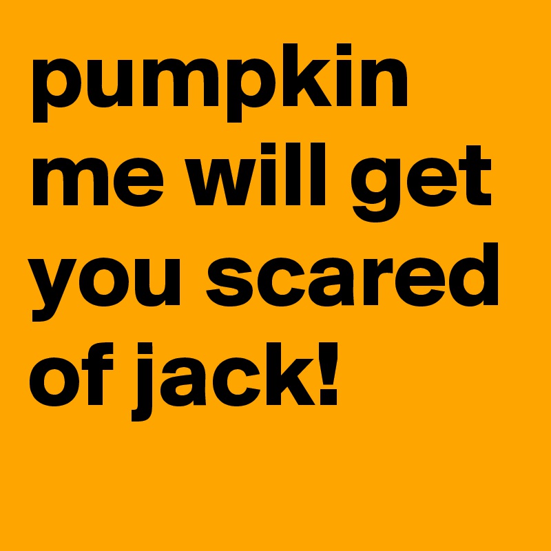 pumpkin me will get you scared of jack!