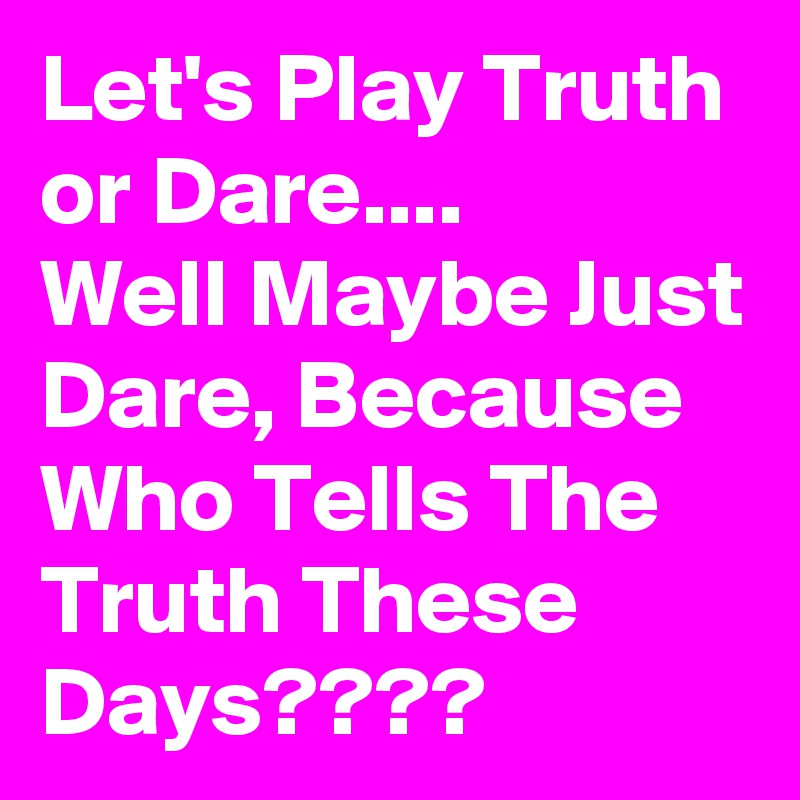 Let's Play Truth or Dare....
Well Maybe Just Dare, Because Who Tells The Truth These Days????