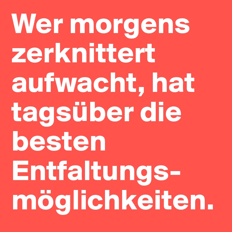 Wer morgens zerknittert aufwacht, hat tagsüber die besten Entfaltungs-möglichkeiten.