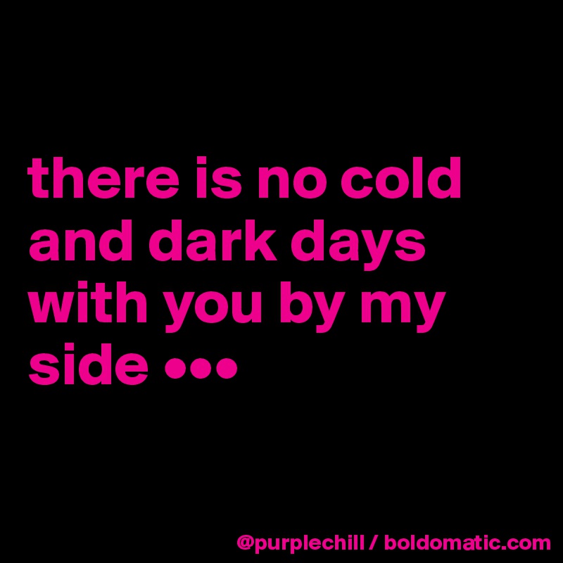 

there is no cold and dark days with you by my side •••

