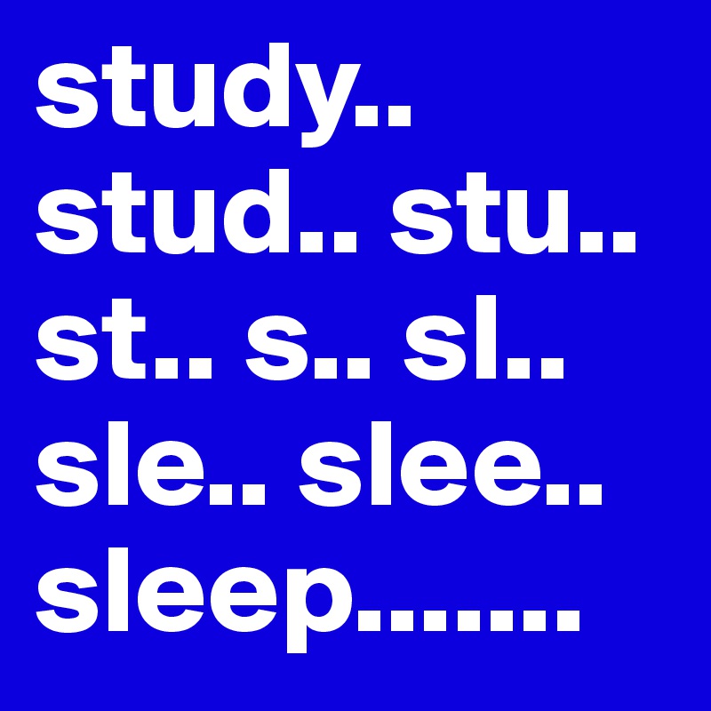 study.. stud.. stu.. st.. s.. sl.. sle.. slee.. sleep.......