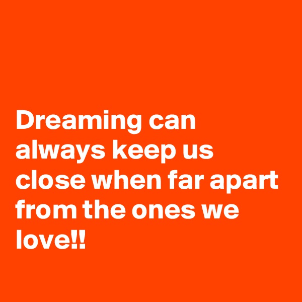 


Dreaming can always keep us close when far apart from the ones we love!!
