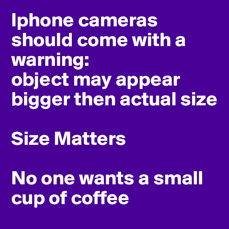 Iphone cameras should come with a warning: 
object may appear bigger then actual size

Size Matters

No one wants a small cup of coffee