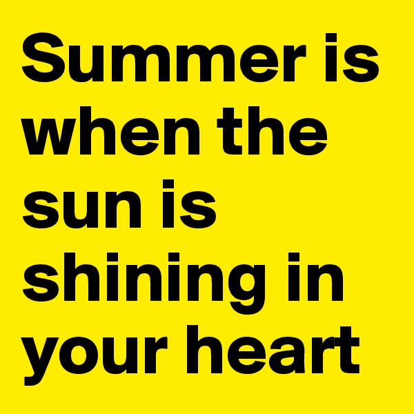 Summer is when the sun is shining in your heart