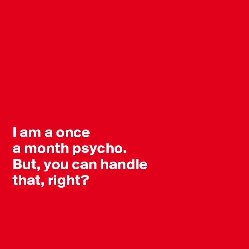 






I am a once 
a month psycho. 
But, you can handle 
that, right? 


