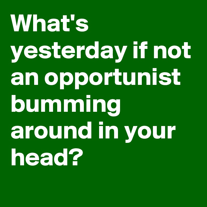 What's yesterday if not an opportunist bumming around in your head?