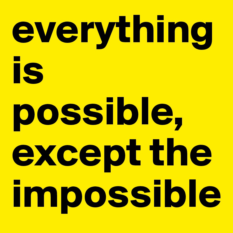 everything is possible,
except the impossible