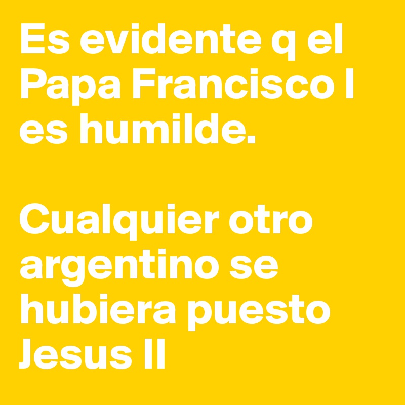 Es evidente q el Papa Francisco I es humilde.  

Cualquier otro argentino se hubiera puesto Jesus II