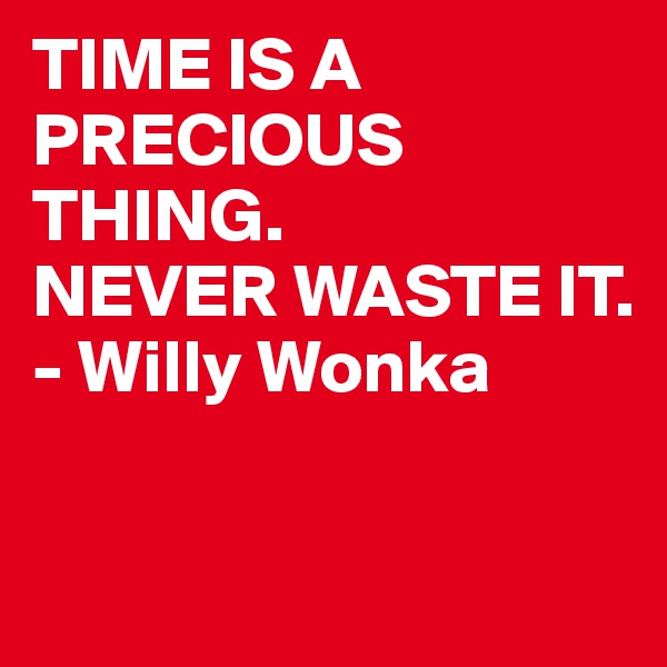 TIME IS A PRECIOUS THING.
NEVER WASTE IT.
- Willy Wonka

