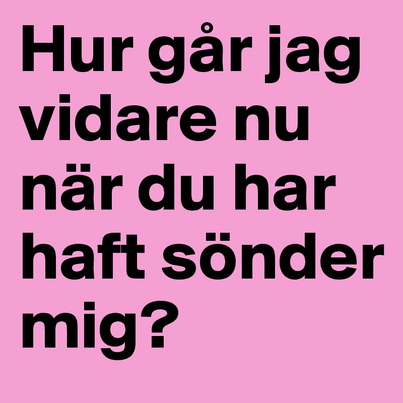 Hur går jag vidare nu när du har haft sönder mig?