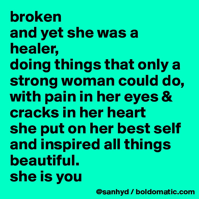 broken
and yet she was a healer,
doing things that only a strong woman could do,
with pain in her eyes & cracks in her heart
she put on her best self and inspired all things beautiful.
she is you