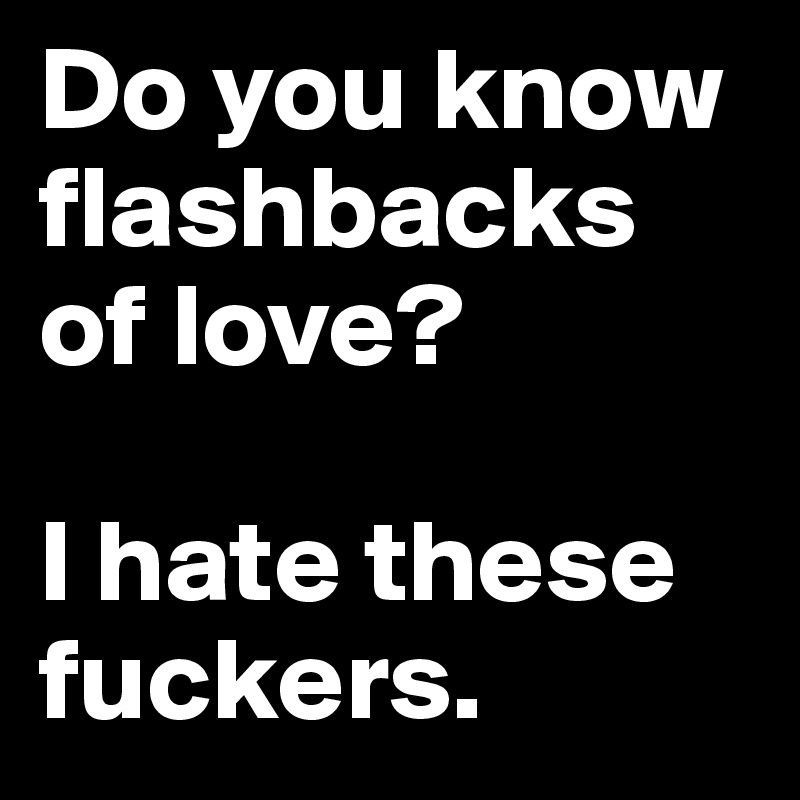 Do you know  flashbacks of love? 

I hate these fuckers.