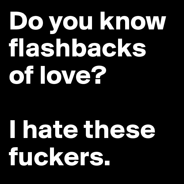 Do you know  flashbacks of love? 

I hate these fuckers.