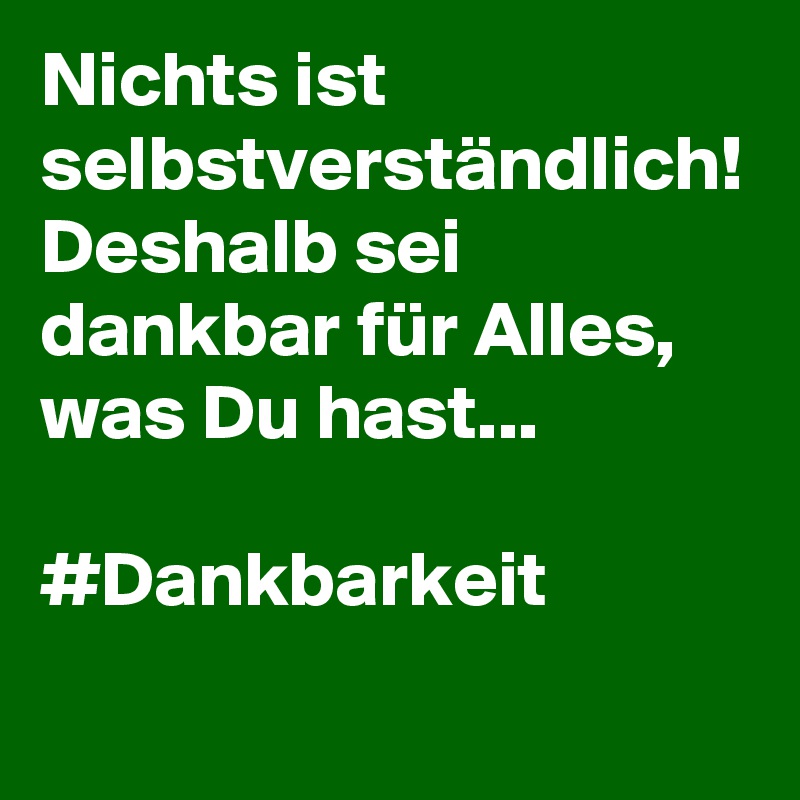 Nichts ist selbstverständlich! Deshalb sei dankbar für Alles, was Du