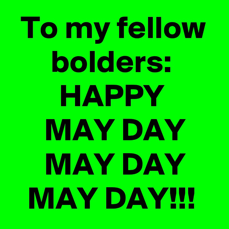 To my fellow bolders:
HAPPY
MAY DAY
MAY DAY
MAY DAY!!! 