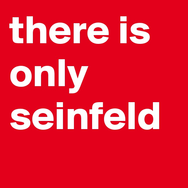 there is only seinfeld