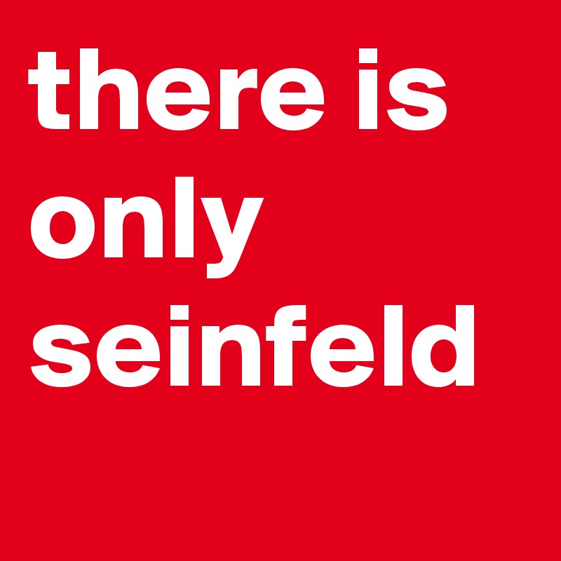 there is only seinfeld