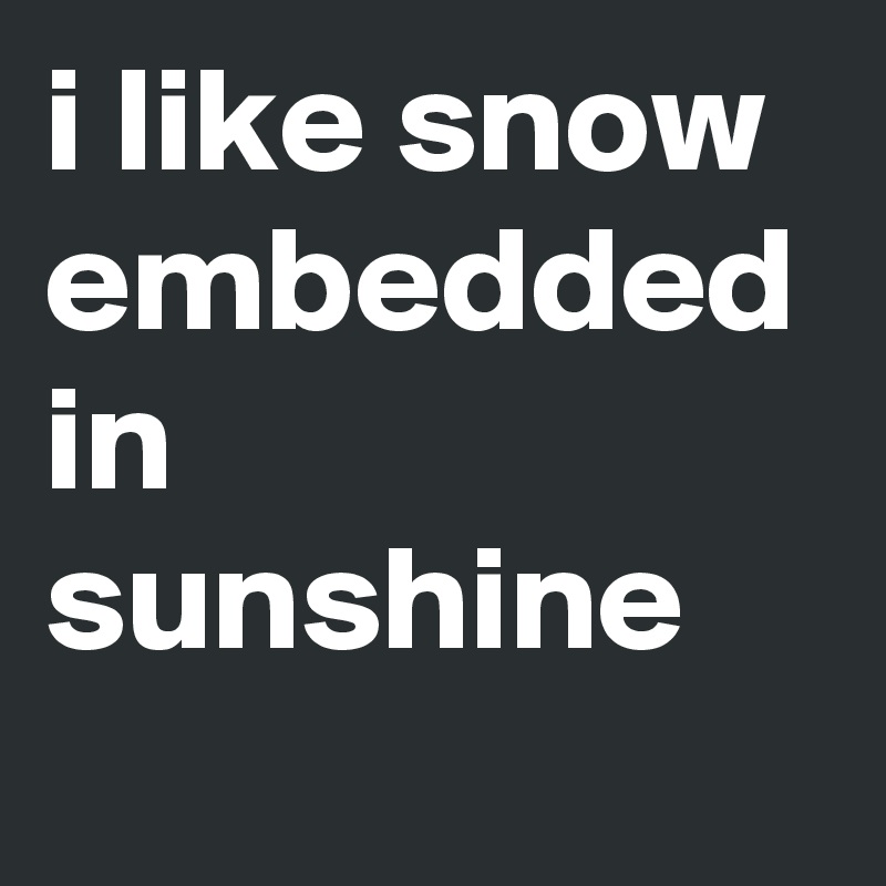 i like snow embedded in sunshine