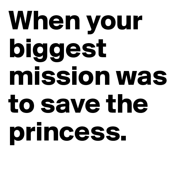 When your biggest mission was to save the princess.