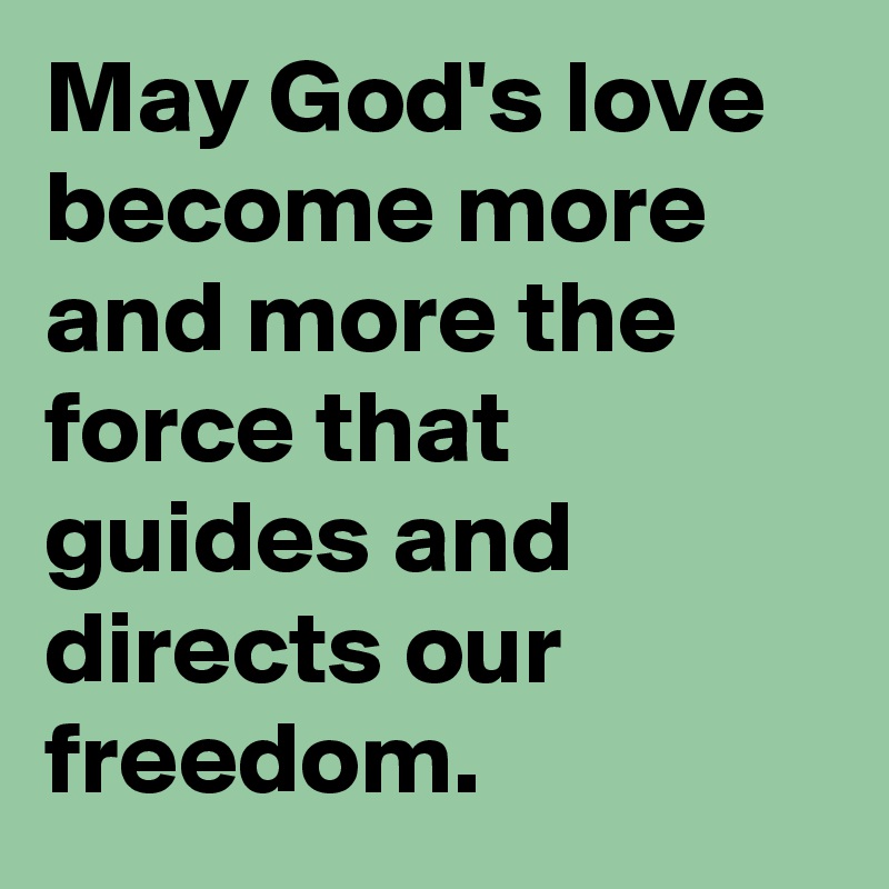 May God's love become more and more the force that guides and directs our freedom.