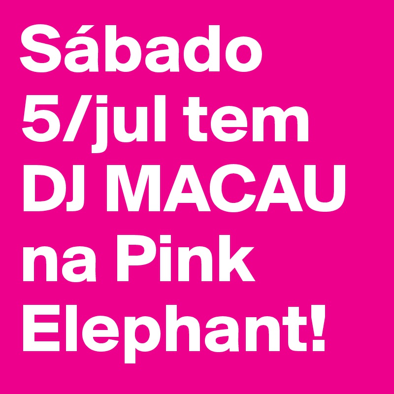 Sábado
5/jul tem 
DJ MACAU 
na Pink Elephant!